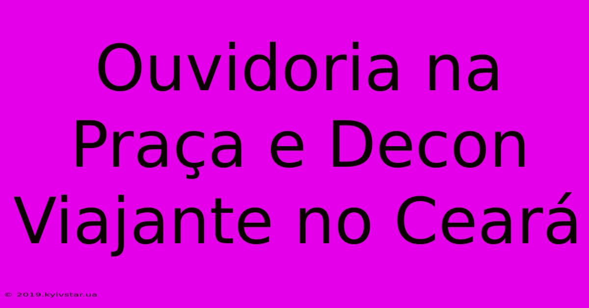 Ouvidoria Na Praça E Decon Viajante No Ceará