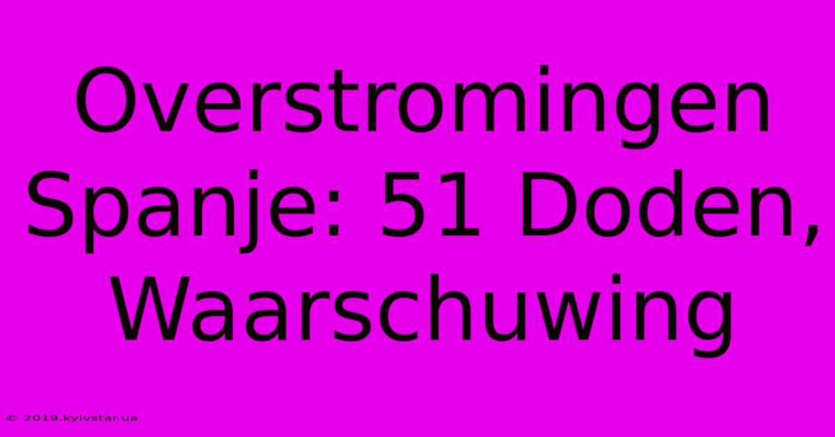 Overstromingen Spanje: 51 Doden, Waarschuwing