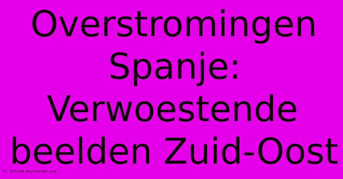 Overstromingen Spanje: Verwoestende Beelden Zuid-Oost