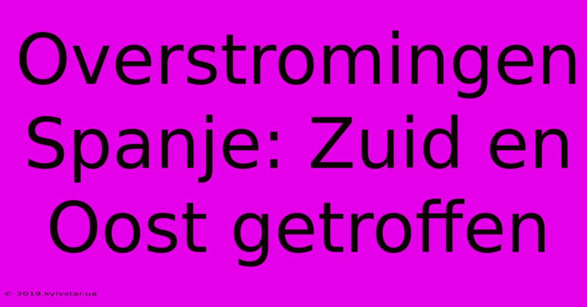 Overstromingen Spanje: Zuid En Oost Getroffen