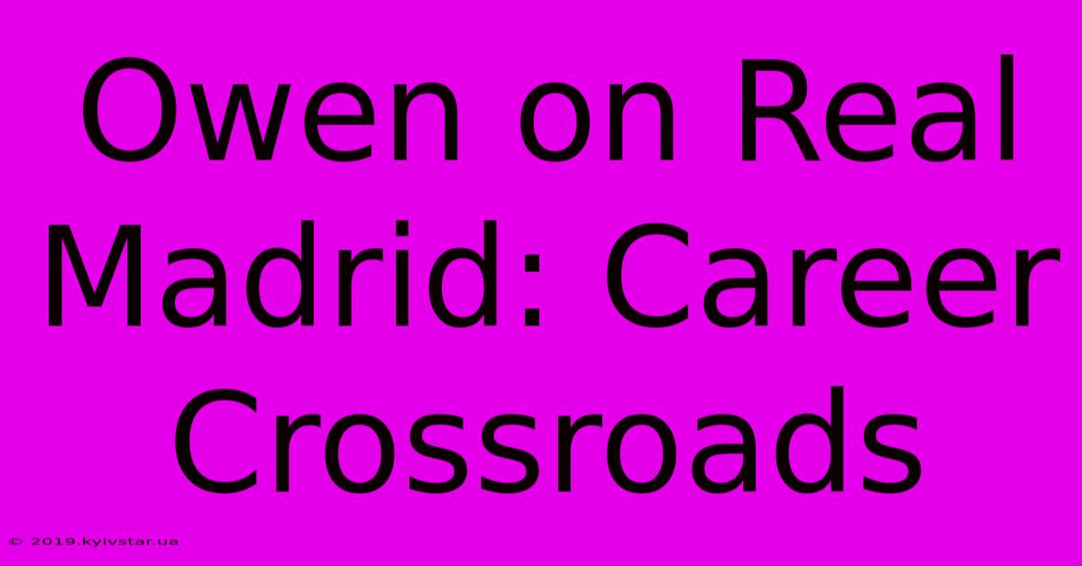 Owen On Real Madrid: Career Crossroads