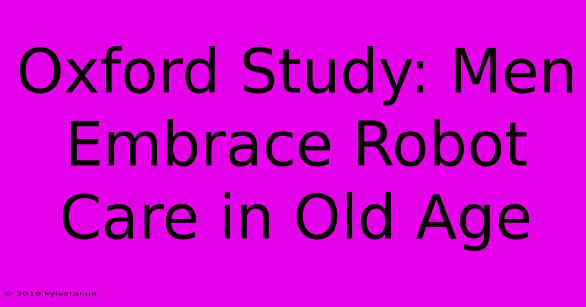 Oxford Study: Men Embrace Robot Care In Old Age