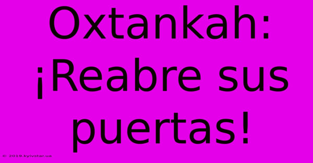 Oxtankah: ¡Reabre Sus Puertas!