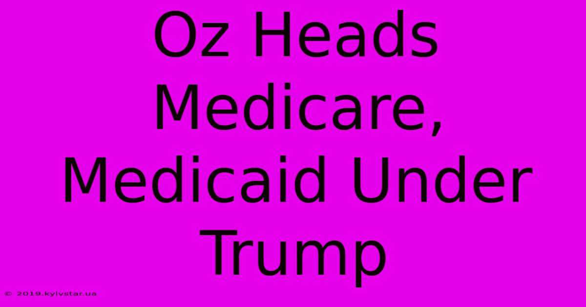 Oz Heads Medicare, Medicaid Under Trump