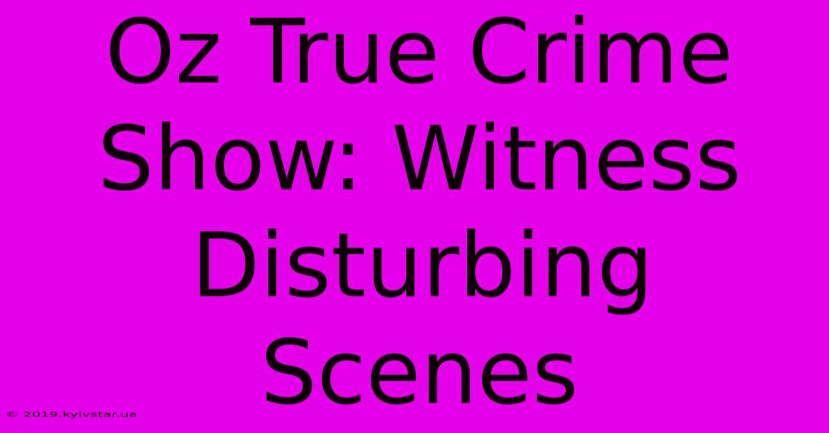 Oz True Crime Show: Witness Disturbing Scenes