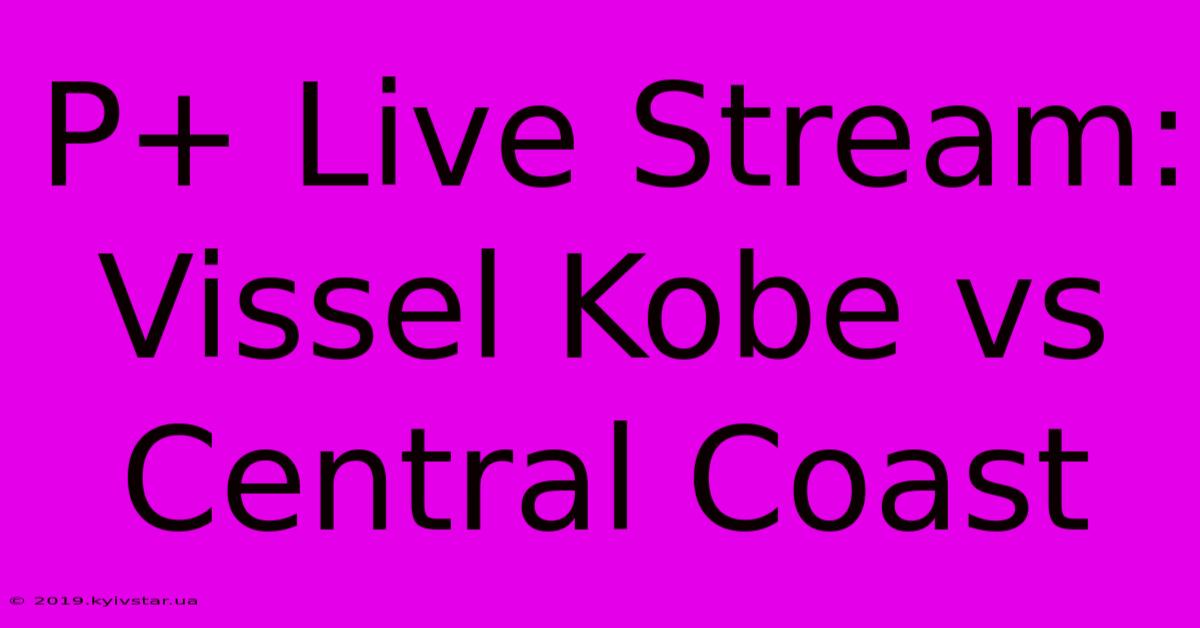 P+ Live Stream: Vissel Kobe Vs Central Coast