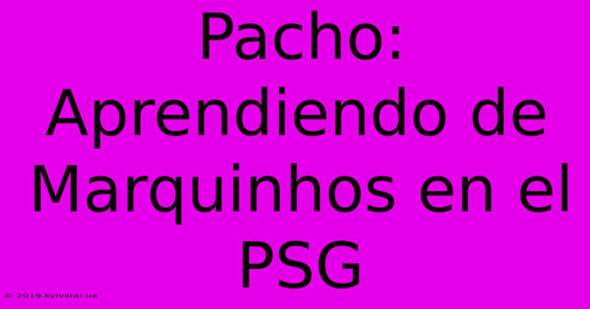 Pacho: Aprendiendo De Marquinhos En El PSG