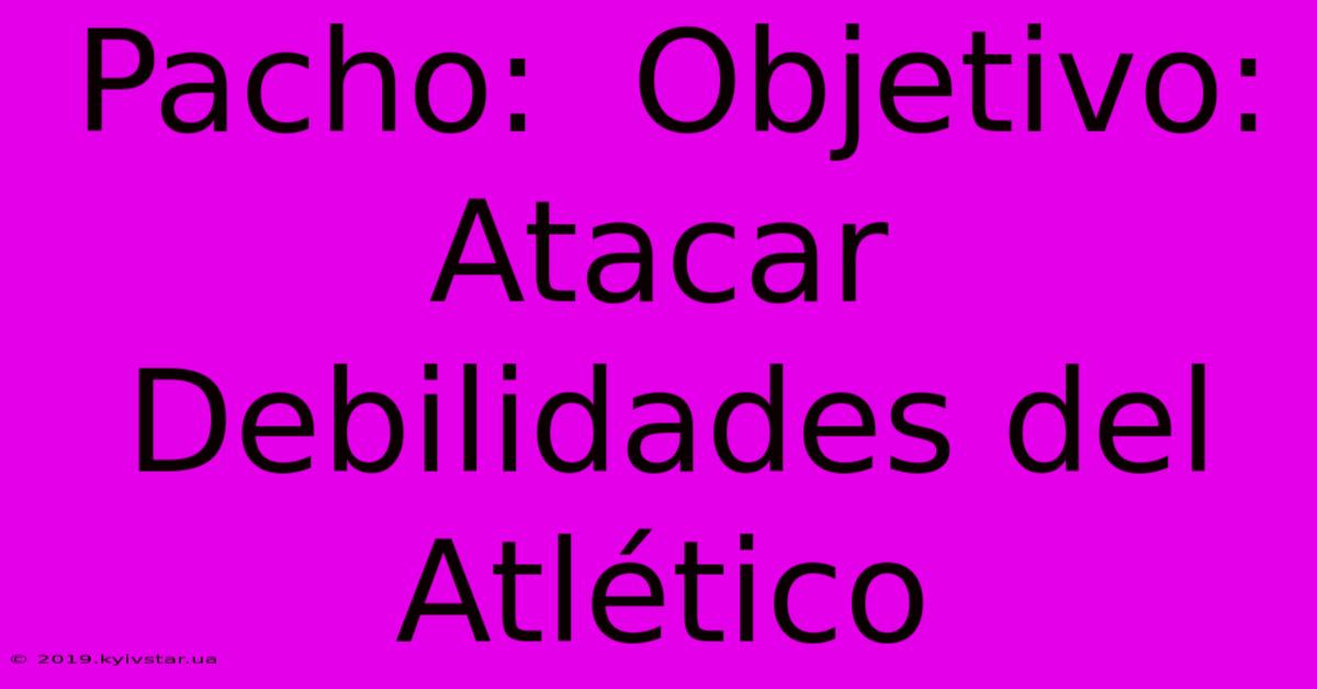 Pacho:  Objetivo: Atacar Debilidades Del Atlético 