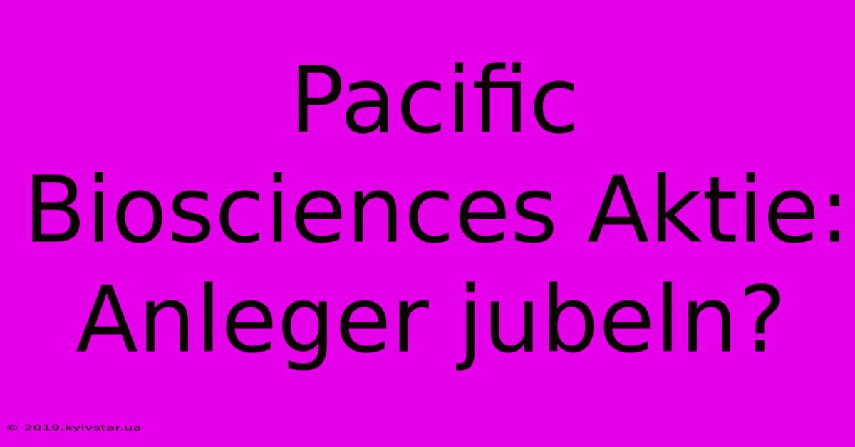 Pacific Biosciences Aktie: Anleger Jubeln? 