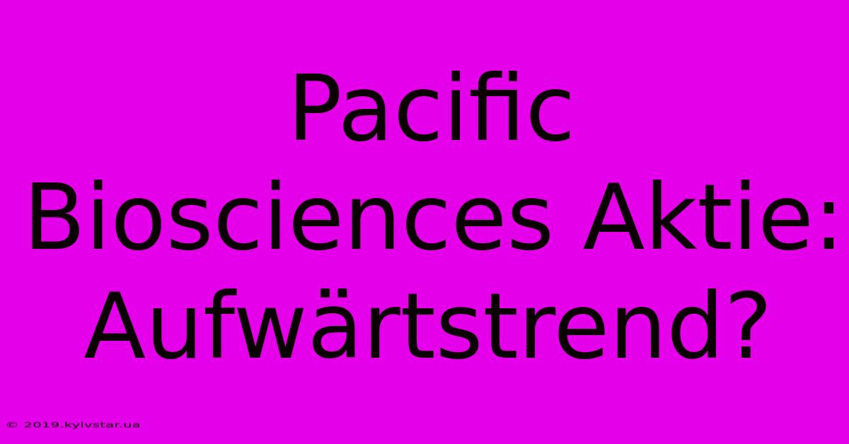 Pacific Biosciences Aktie: Aufwärtstrend?