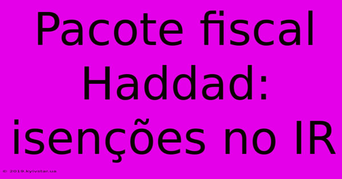 Pacote Fiscal Haddad: Isenções No IR