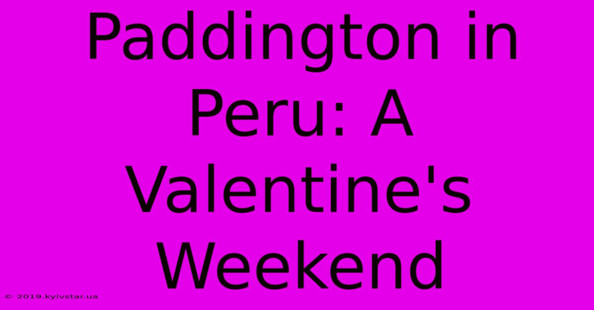 Paddington In Peru: A Valentine's Weekend