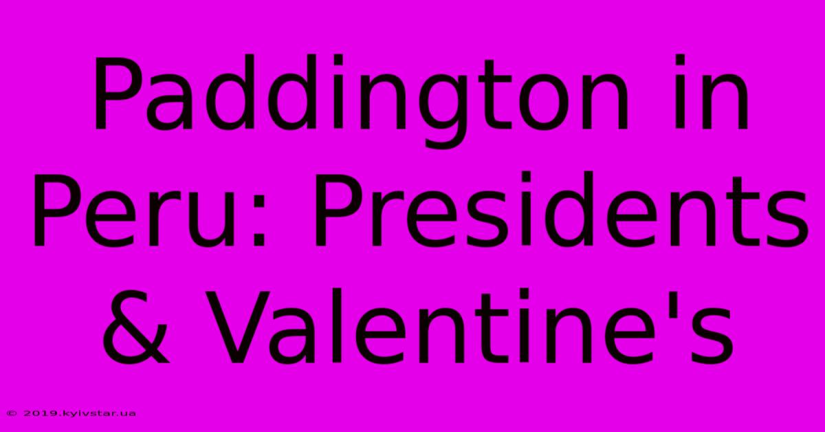 Paddington In Peru: Presidents & Valentine's