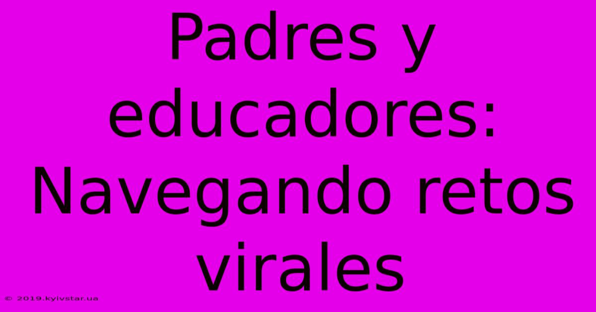 Padres Y Educadores: Navegando Retos Virales