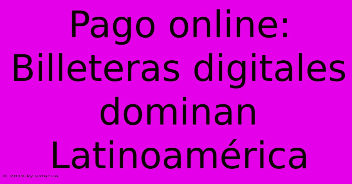 Pago Online: Billeteras Digitales Dominan Latinoamérica