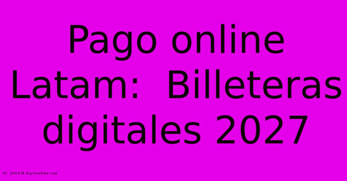 Pago Online Latam:  Billeteras Digitales 2027