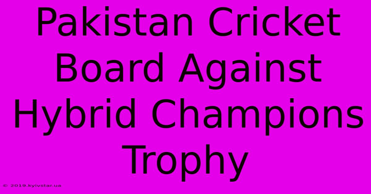 Pakistan Cricket Board Against Hybrid Champions Trophy