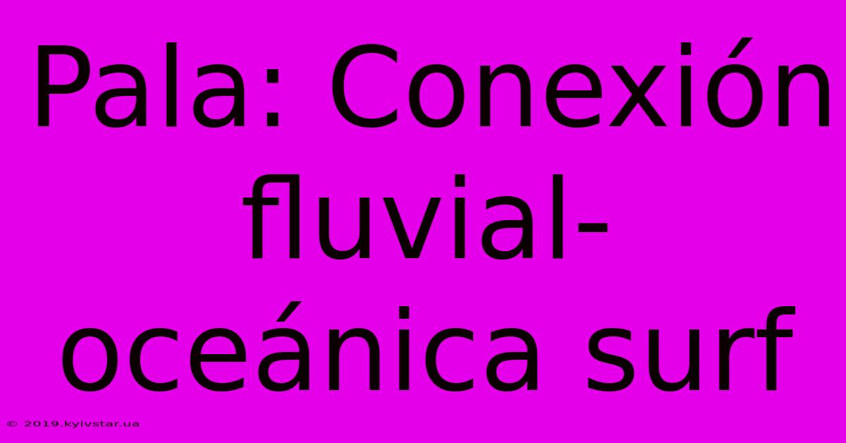 Pala: Conexión Fluvial-oceánica Surf