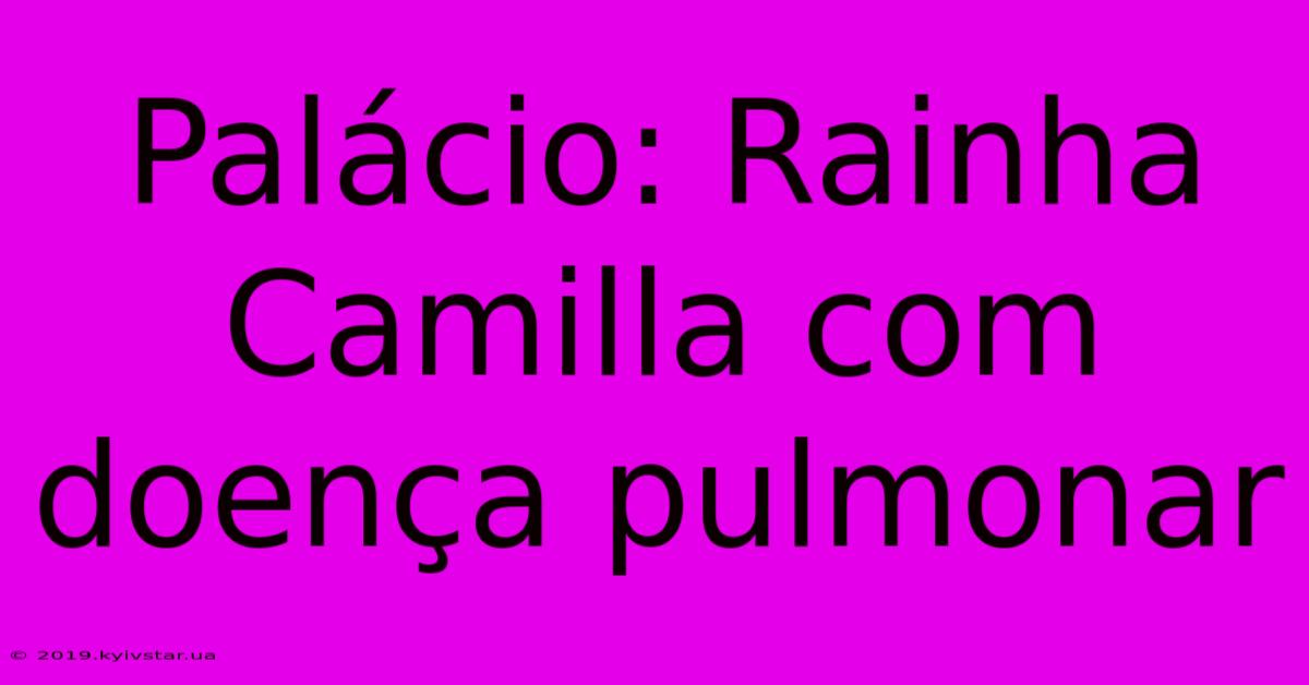 Palácio: Rainha Camilla Com Doença Pulmonar