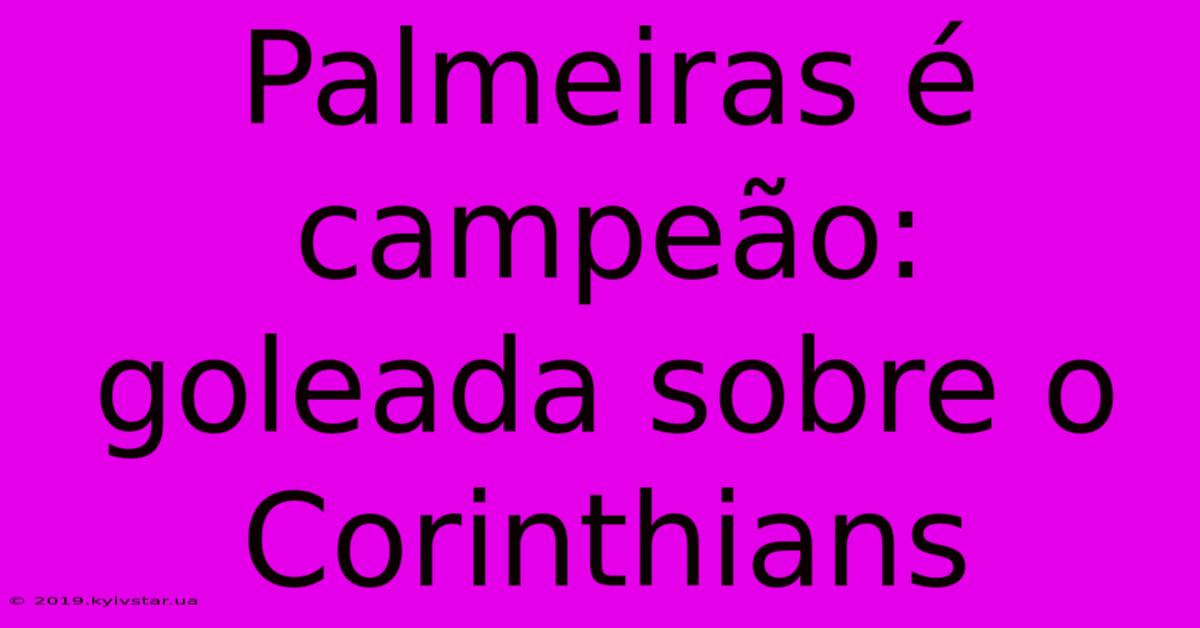 Palmeiras É Campeão: Goleada Sobre O Corinthians