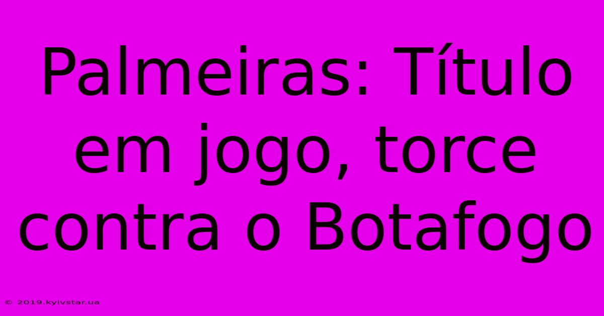 Palmeiras: Título Em Jogo, Torce Contra O Botafogo