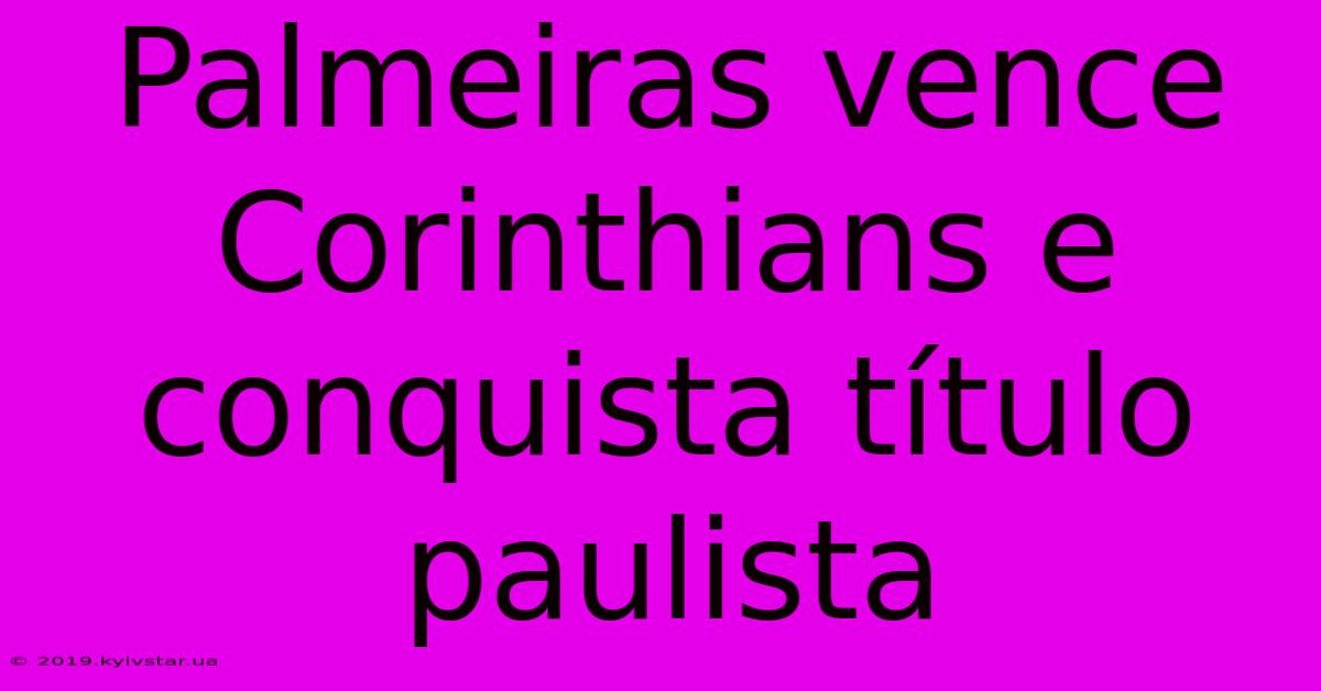 Palmeiras Vence Corinthians E Conquista Título Paulista