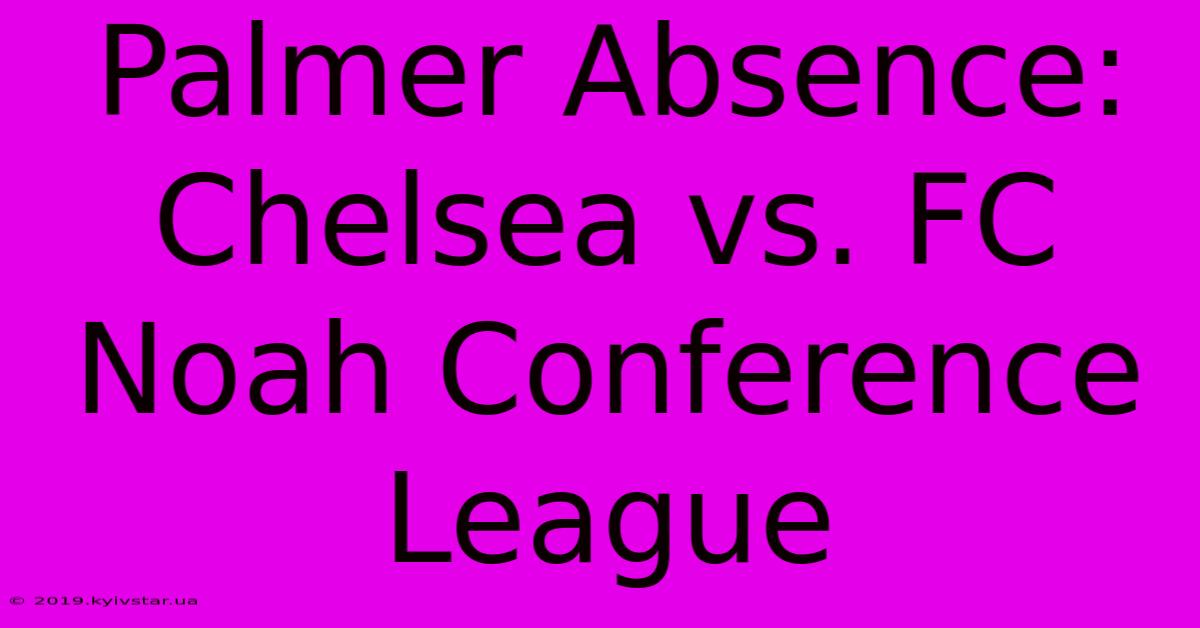 Palmer Absence: Chelsea Vs. FC Noah Conference League