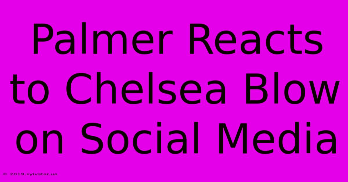 Palmer Reacts To Chelsea Blow On Social Media