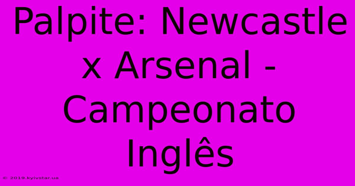 Palpite: Newcastle X Arsenal - Campeonato Inglês