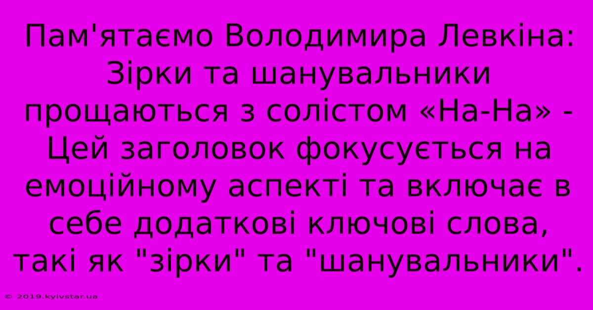 Пам'ятаємо Володимира Левкіна: Зірки Та Шанувальники Прощаються З Солістом «На-На» -  Цей Заголовок Фокусується На Емоційному Аспекті Та Включає В Себе Додаткові Ключові Слова, Такі Як 