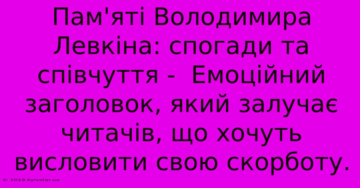 Пам'яті Володимира Левкіна: Спогади Та Співчуття -  Емоційний Заголовок, Який Залучає Читачів, Що Хочуть Висловити Свою Скорботу.