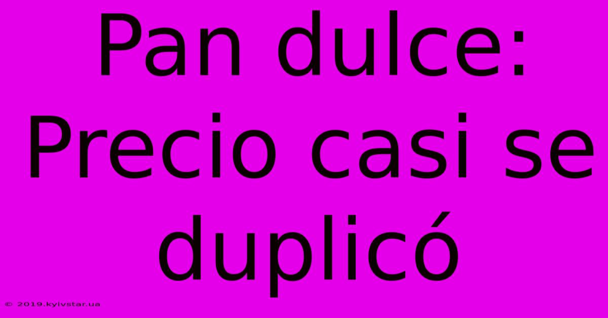 Pan Dulce: Precio Casi Se Duplicó