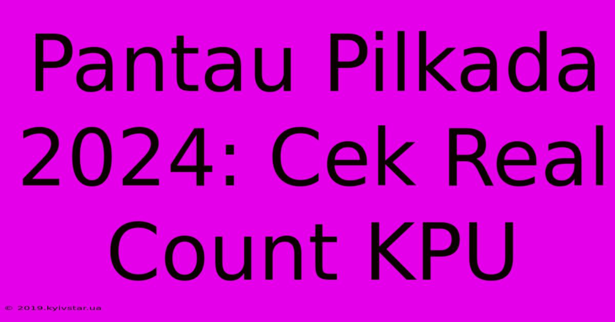 Pantau Pilkada 2024: Cek Real Count KPU