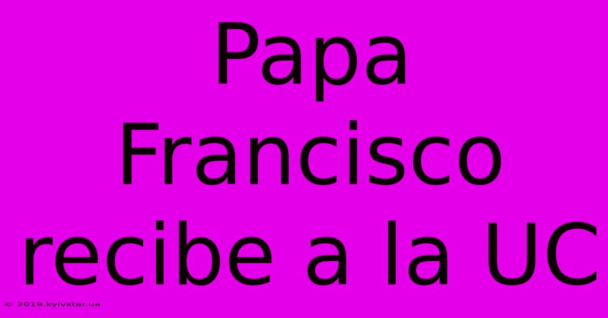 Papa Francisco Recibe A La UC