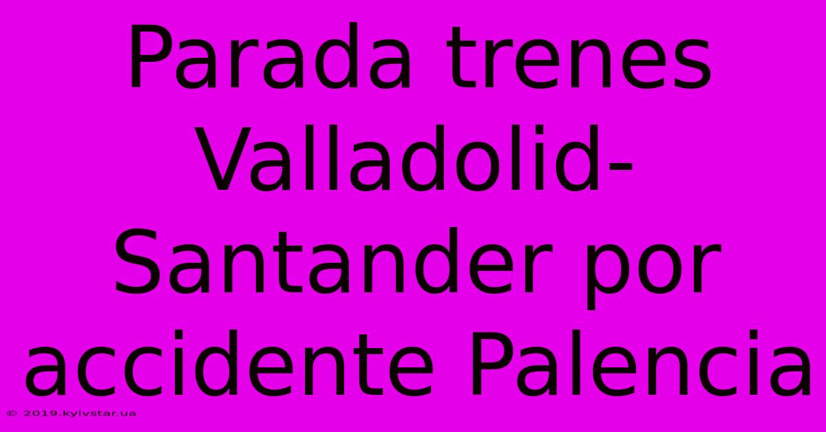 Parada Trenes Valladolid-Santander Por Accidente Palencia