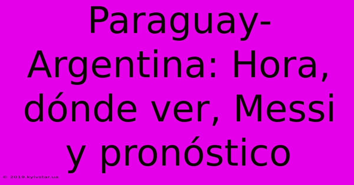 Paraguay-Argentina: Hora, Dónde Ver, Messi Y Pronóstico