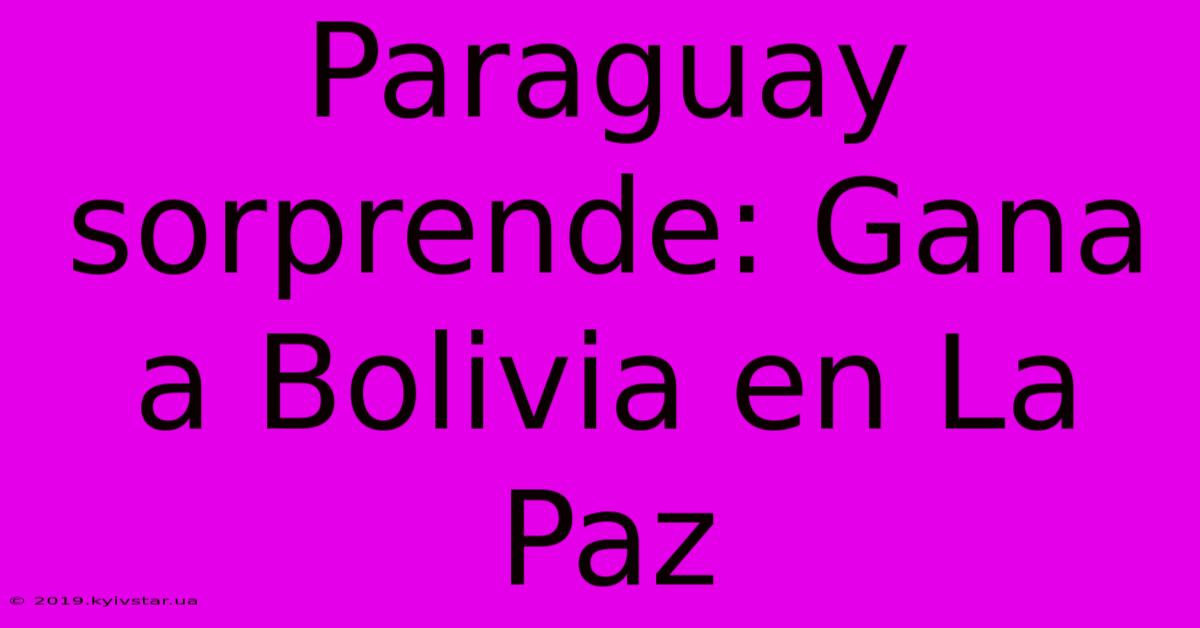 Paraguay Sorprende: Gana A Bolivia En La Paz