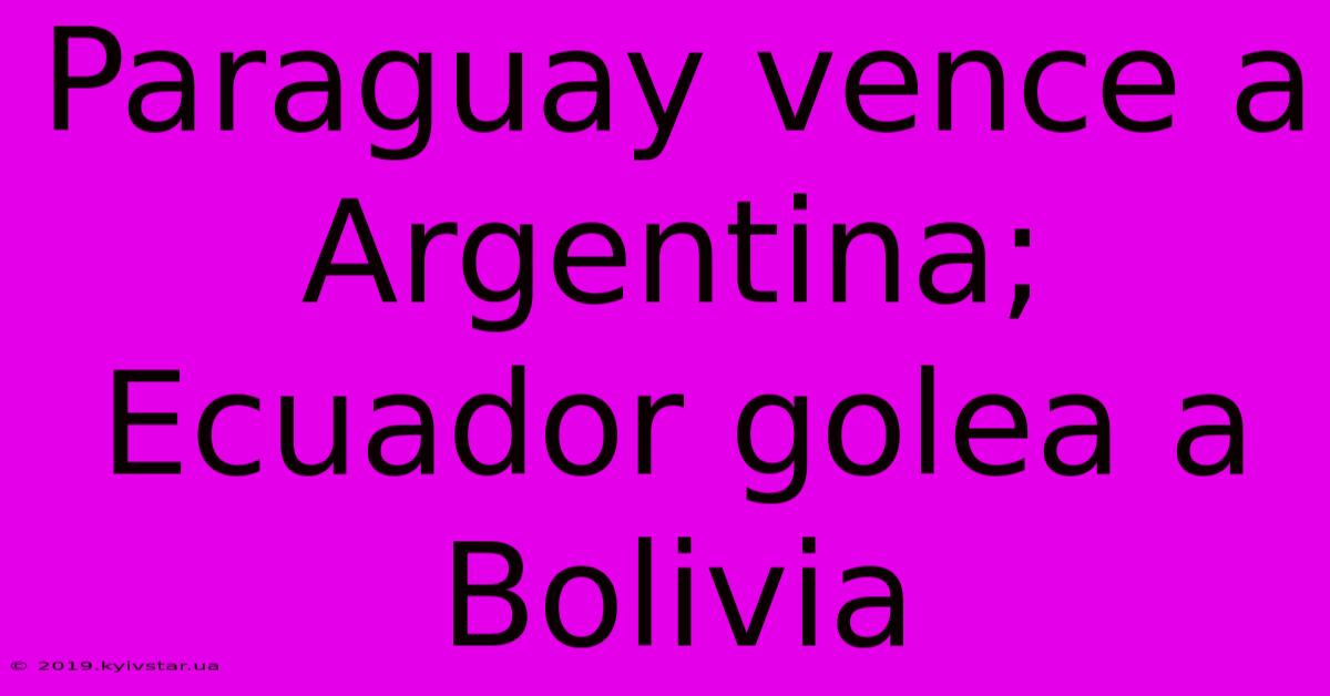 Paraguay Vence A Argentina; Ecuador Golea A Bolivia