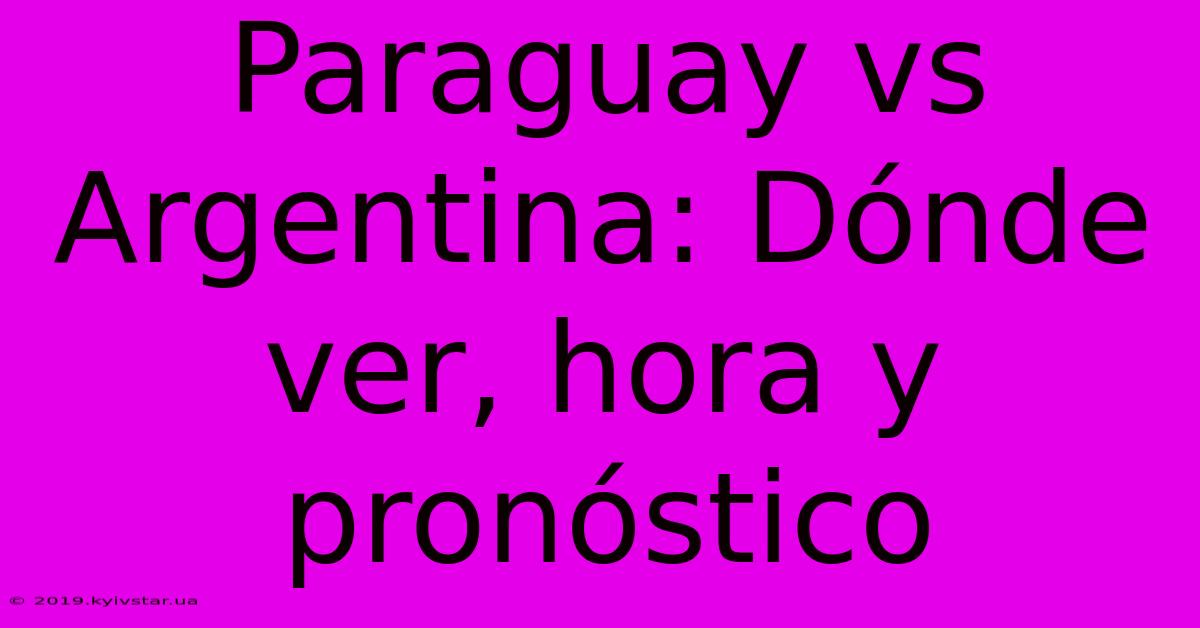 Paraguay Vs Argentina: Dónde Ver, Hora Y Pronóstico