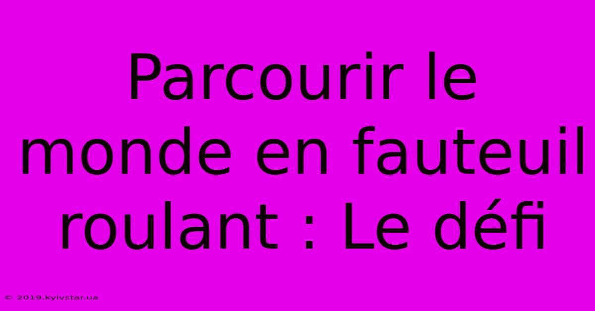 Parcourir Le Monde En Fauteuil Roulant : Le Défi