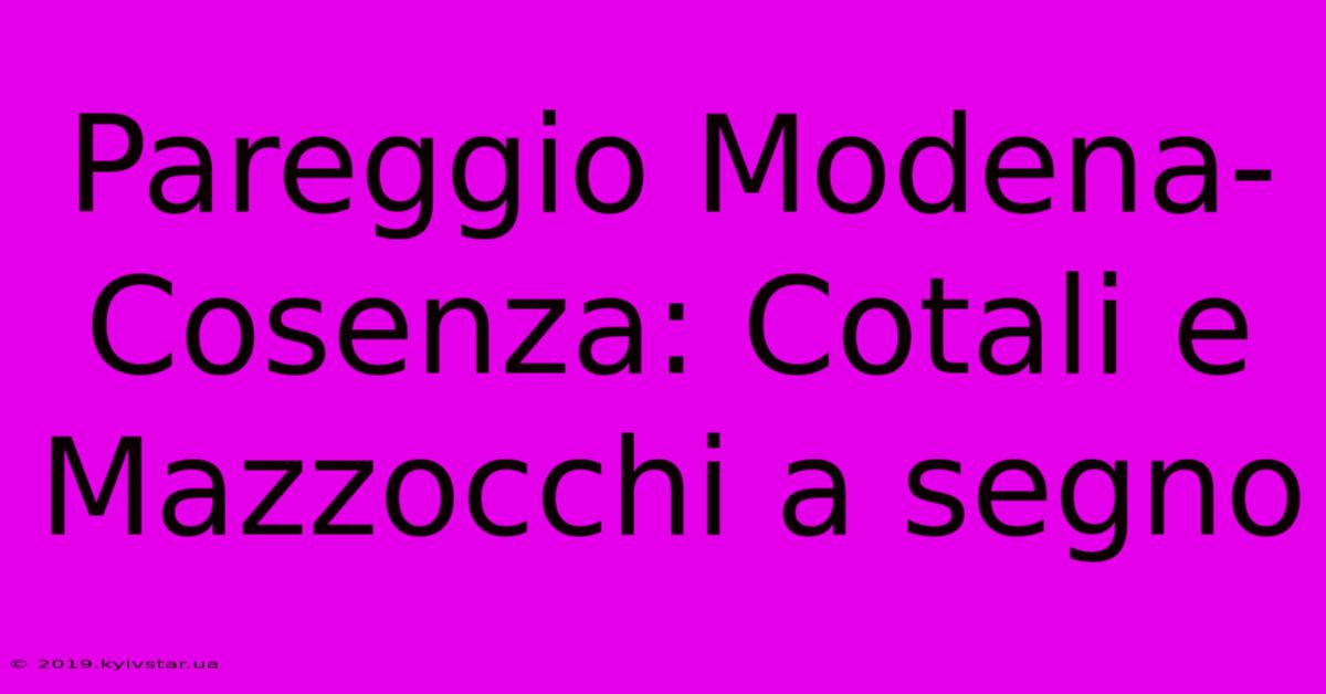 Pareggio Modena-Cosenza: Cotali E Mazzocchi A Segno