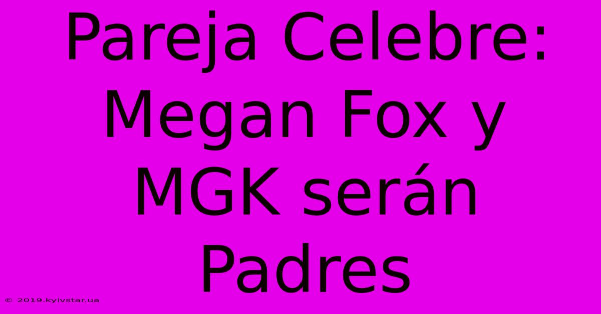 Pareja Celebre: Megan Fox Y MGK Serán Padres