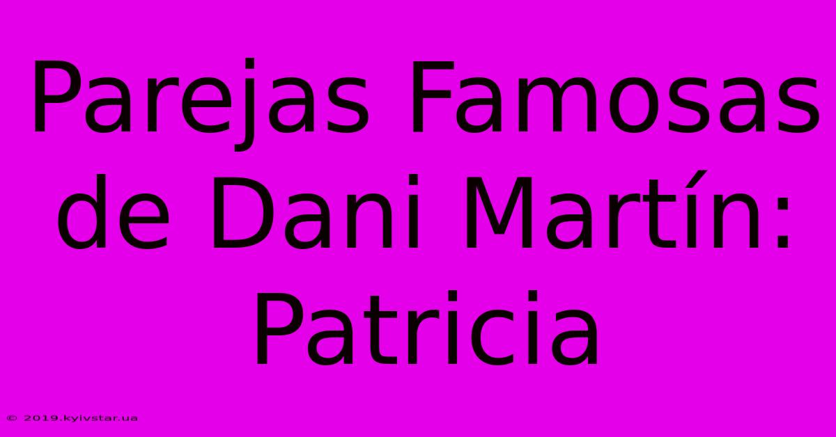 Parejas Famosas De Dani Martín: Patricia