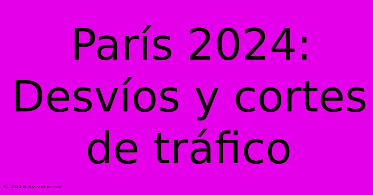 París 2024: Desvíos Y Cortes De Tráfico