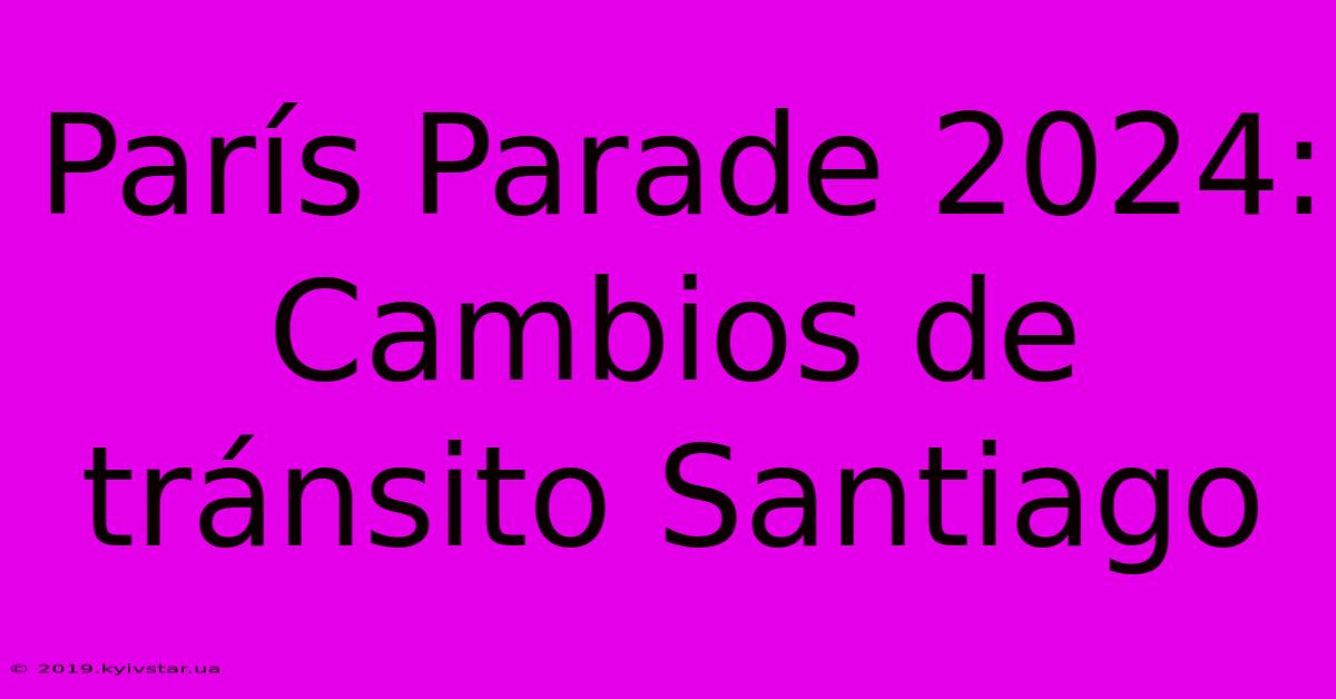 París Parade 2024:  Cambios De Tránsito Santiago