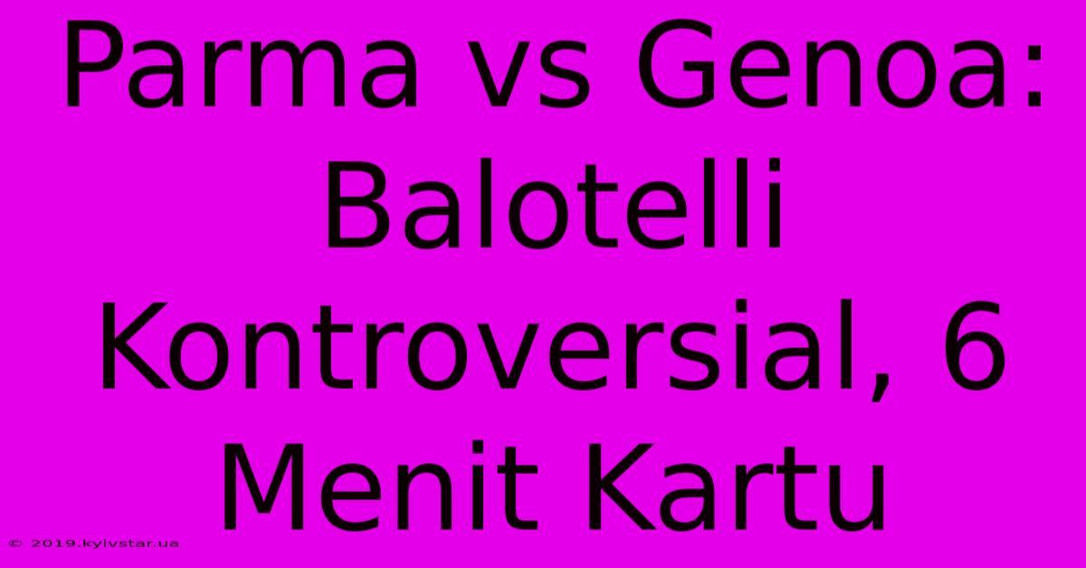 Parma Vs Genoa: Balotelli Kontroversial, 6 Menit Kartu