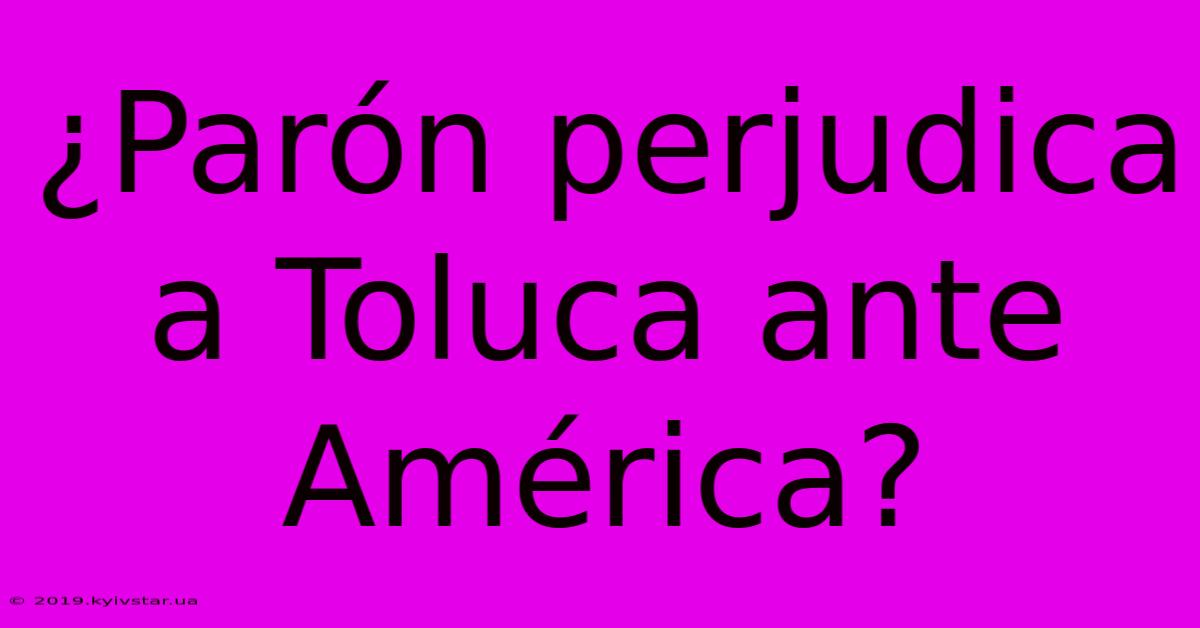 ¿Parón Perjudica A Toluca Ante América?