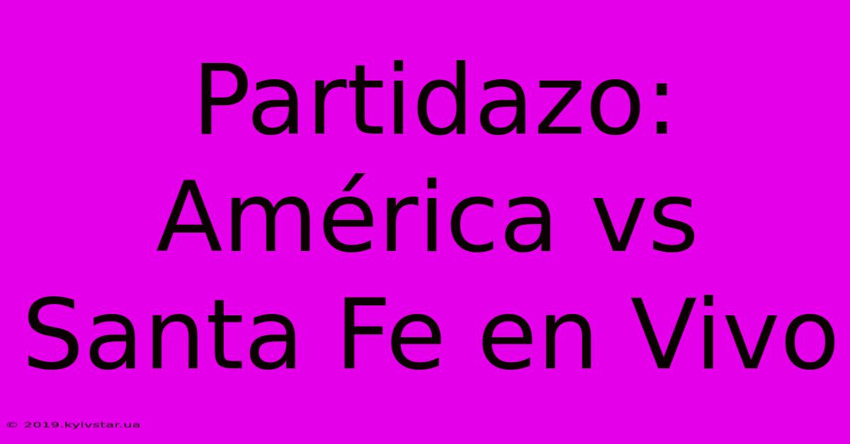 Partidazo: América Vs Santa Fe En Vivo