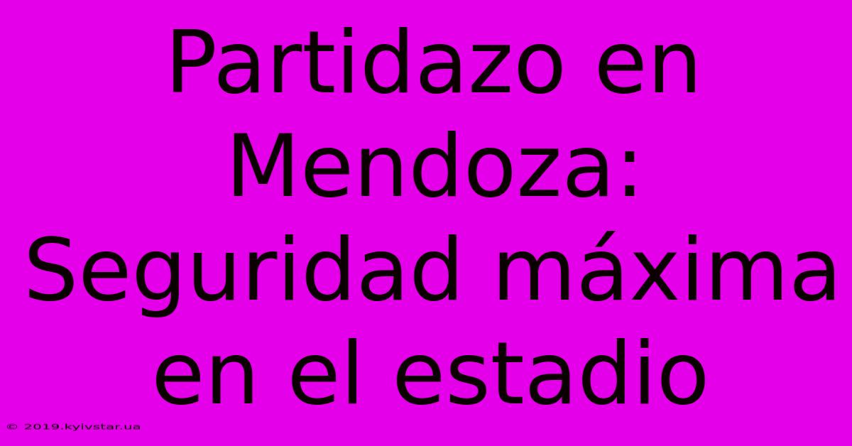 Partidazo En Mendoza: Seguridad Máxima En El Estadio