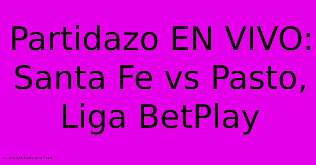 Partidazo EN VIVO: Santa Fe Vs Pasto, Liga BetPlay